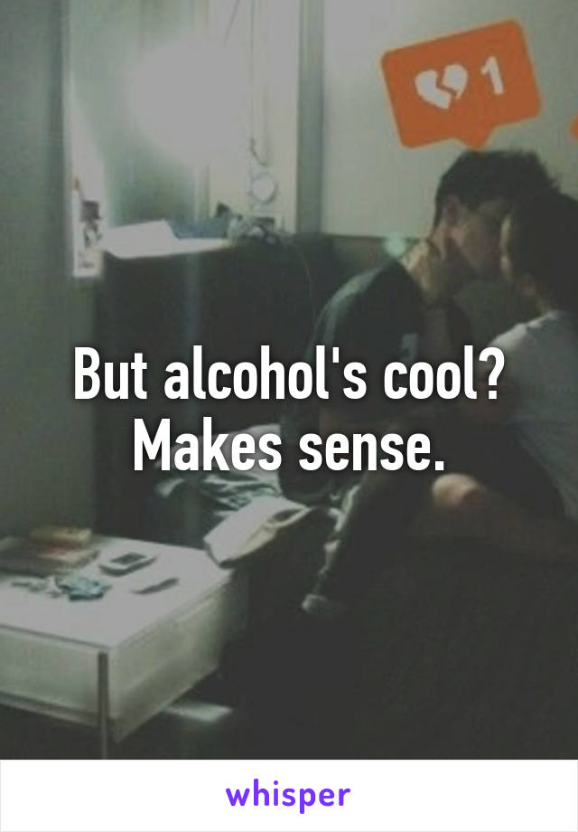 But alcohol's cool? Makes sense.