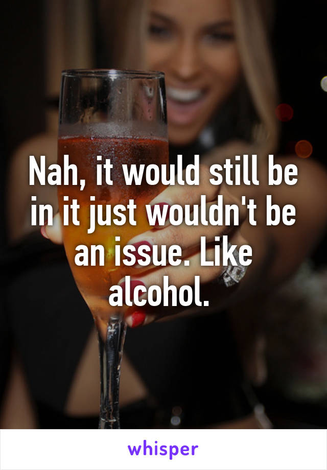 Nah, it would still be in it just wouldn't be an issue. Like alcohol. 