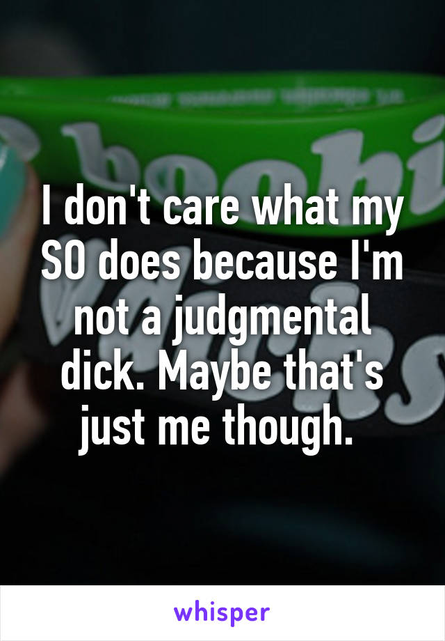 I don't care what my SO does because I'm not a judgmental dick. Maybe that's just me though. 