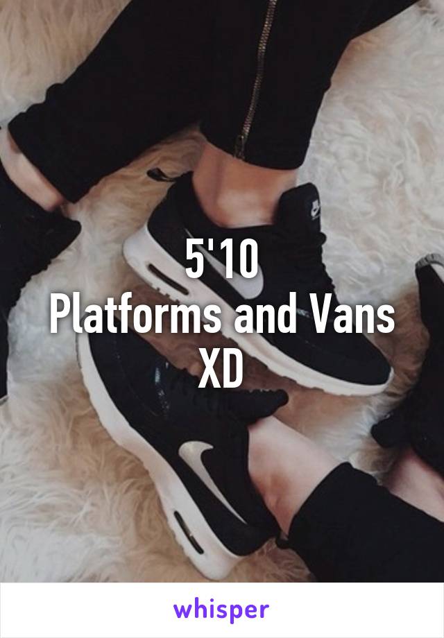 5'10
Platforms and Vans XD