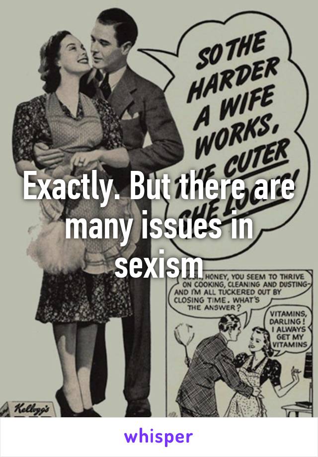 Exactly. But there are many issues in sexism