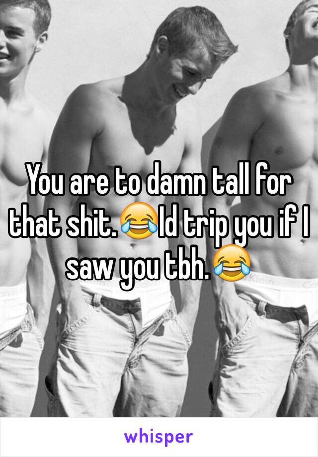 You are to damn tall for that shit.😂Id trip you if I saw you tbh.😂