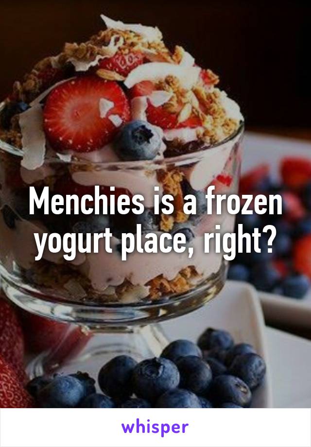 Menchies is a frozen yogurt place, right?