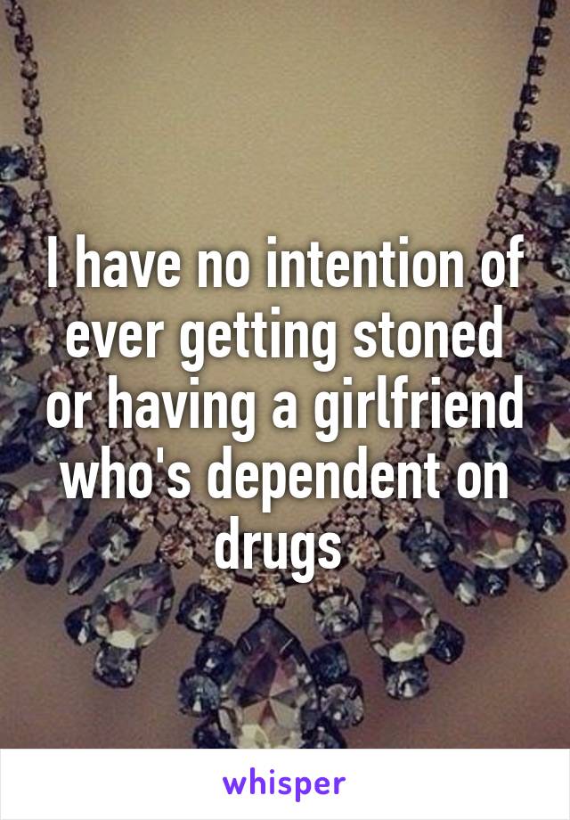 I have no intention of ever getting stoned or having a girlfriend who's dependent on drugs 