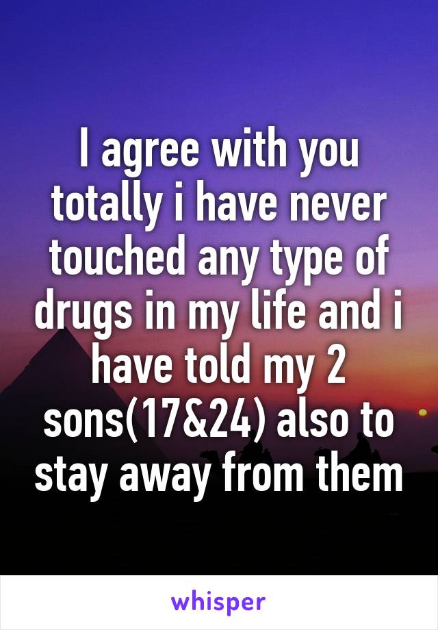 I agree with you totally i have never touched any type of drugs in my life and i have told my 2 sons(17&24) also to stay away from them