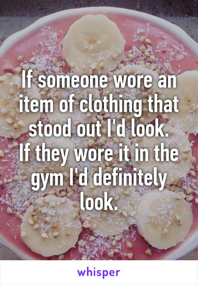 If someone wore an item of clothing that stood out I'd look.
If they wore it in the gym I'd definitely look.