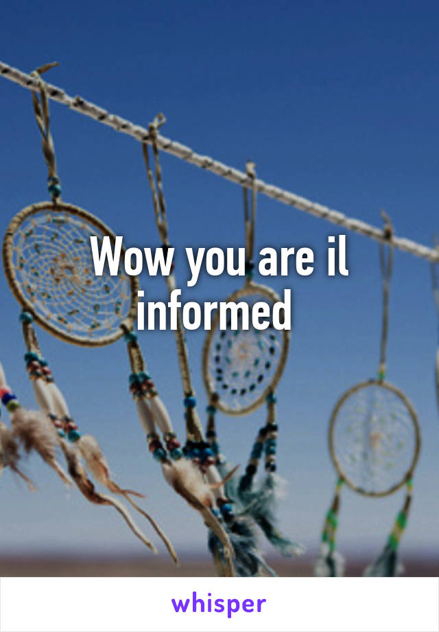 Wow you are il informed 
