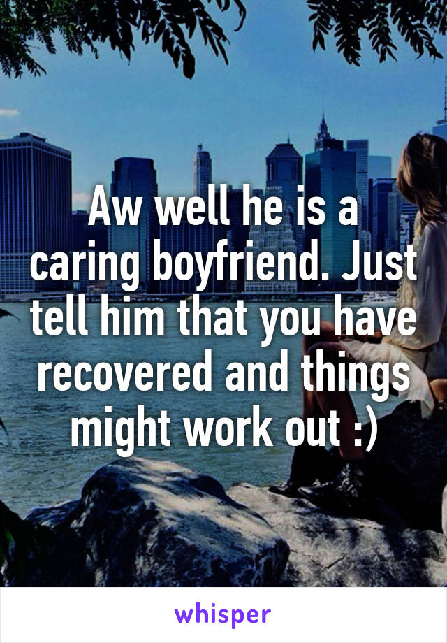 Aw well he is a caring boyfriend. Just tell him that you have recovered and things might work out :)