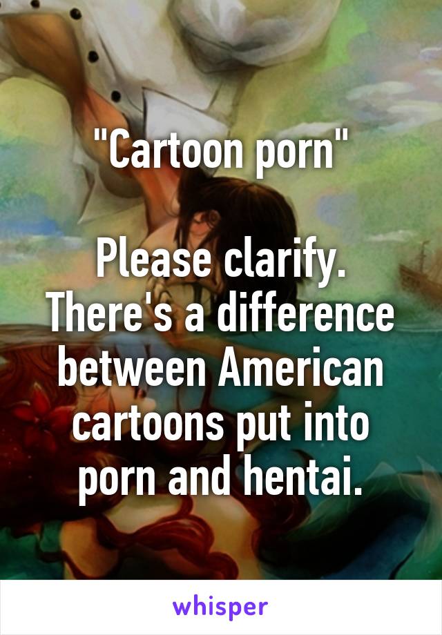 "Cartoon porn"

Please clarify. There's a difference between American cartoons put into porn and hentai.