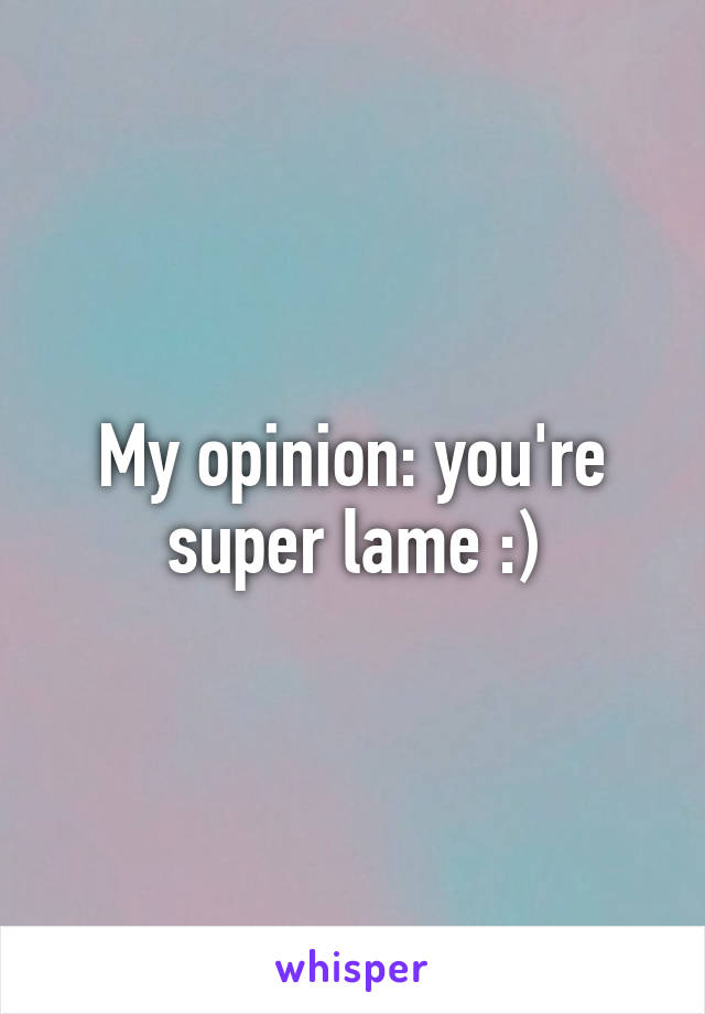 My opinion: you're super lame :)