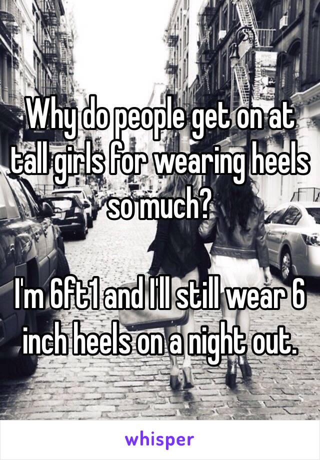 Why do people get on at tall girls for wearing heels so much? 

I'm 6ft1 and I'll still wear 6 inch heels on a night out. 