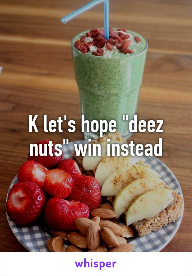 K let's hope "deez nuts" win instead