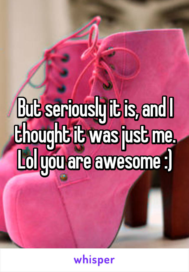 But seriously it is, and I thought it was just me. Lol you are awesome :)