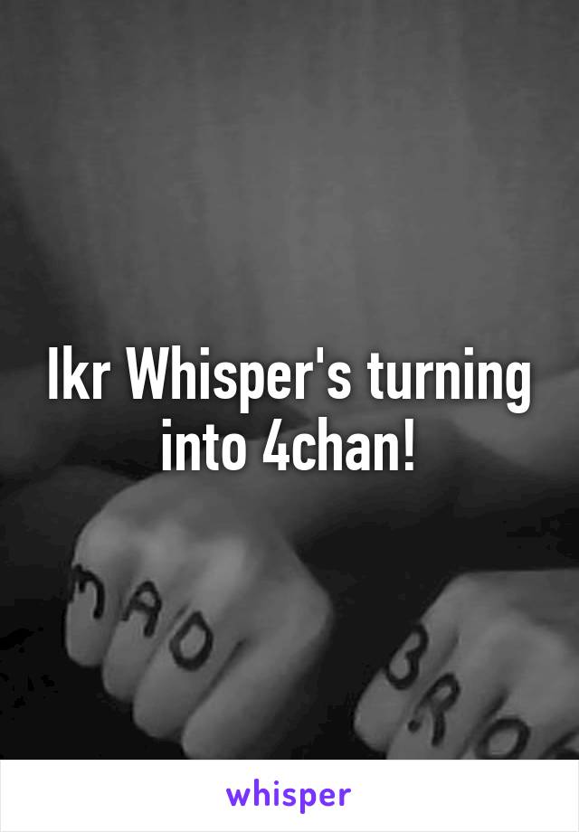 Ikr Whisper's turning into 4chan!