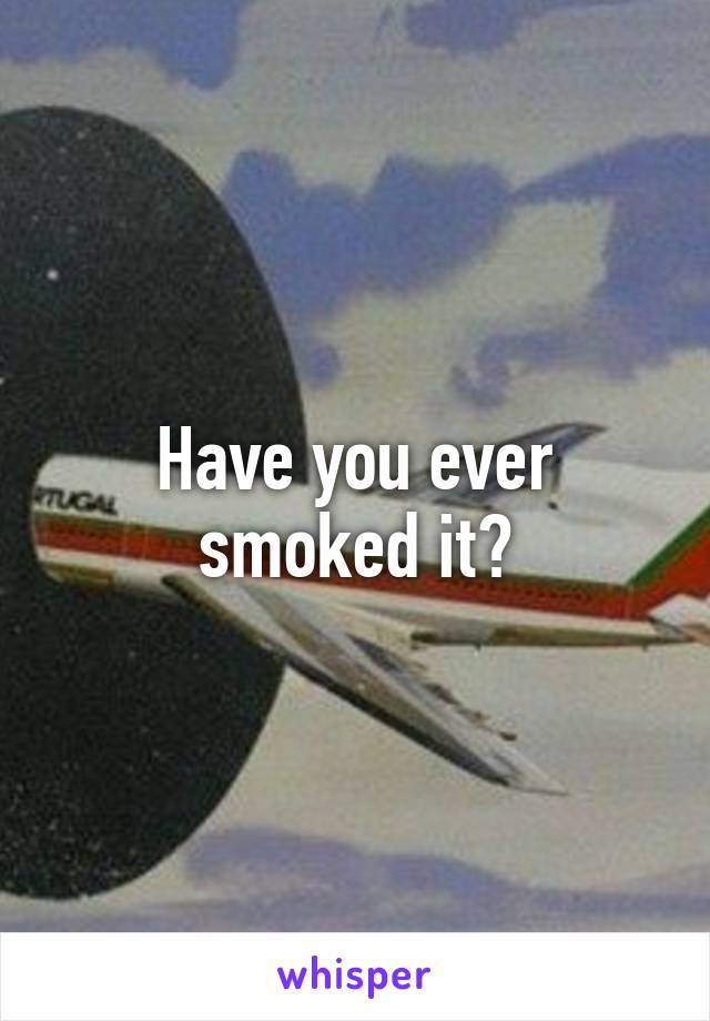 Have you ever smoked it?