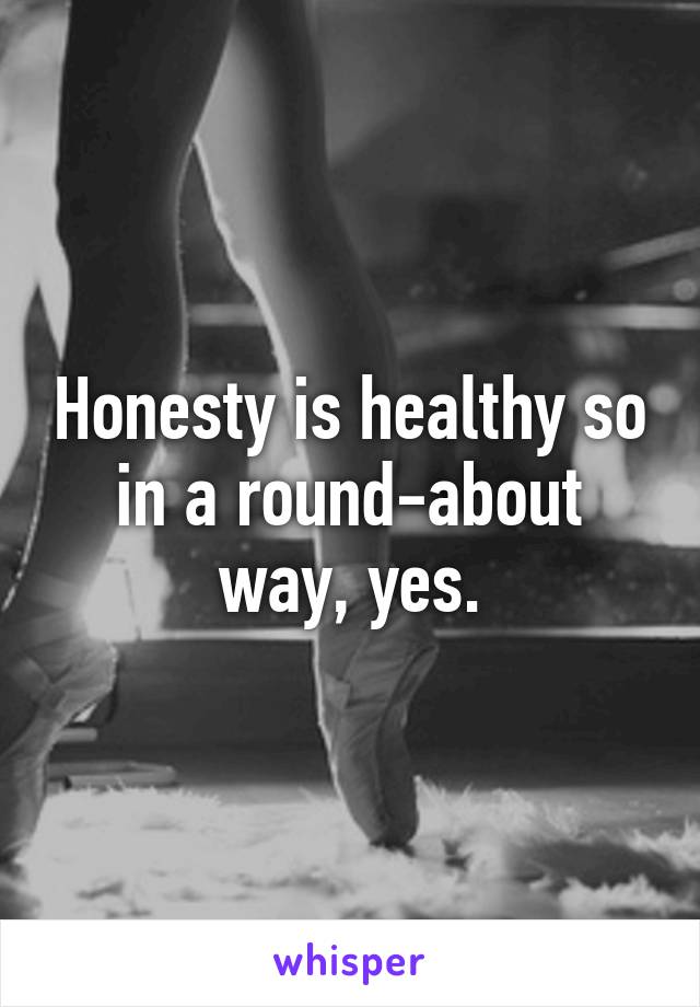 Honesty is healthy so in a round-about way, yes.