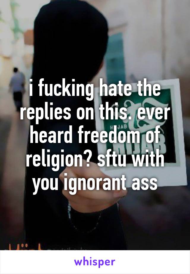 i fucking hate the replies on this. ever heard freedom of religion? sftu with you ignorant ass