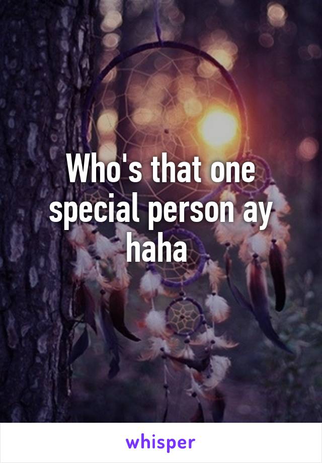 Who's that one special person ay haha 
