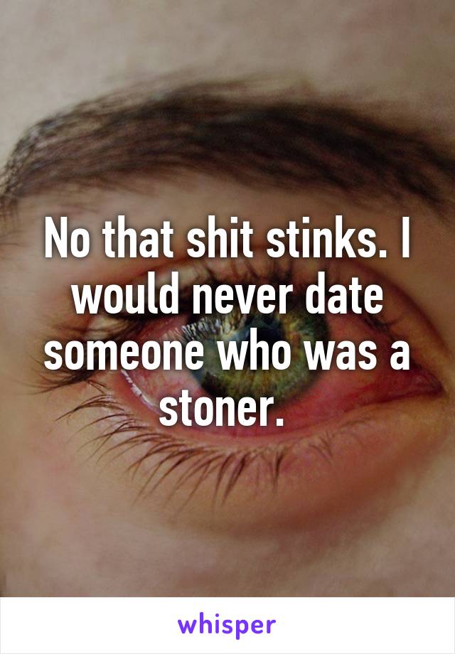 No that shit stinks. I would never date someone who was a stoner. 