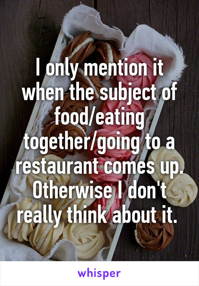 I only mention it when the subject of food/eating together/going to a restaurant comes up. Otherwise I don't really think about it. 