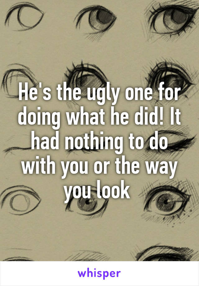 He's the ugly one for doing what he did! It had nothing to do with you or the way you look 