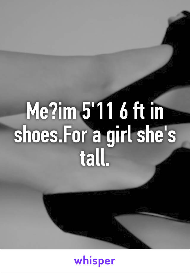 Me?im 5'11 6 ft in shoes.For a girl she's tall.