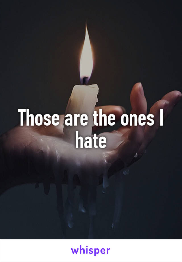 Those are the ones I hate
