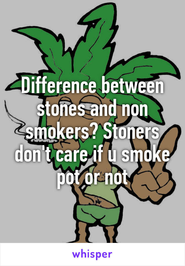 Difference between stones and non smokers? Stoners don't care if u smoke pot or not