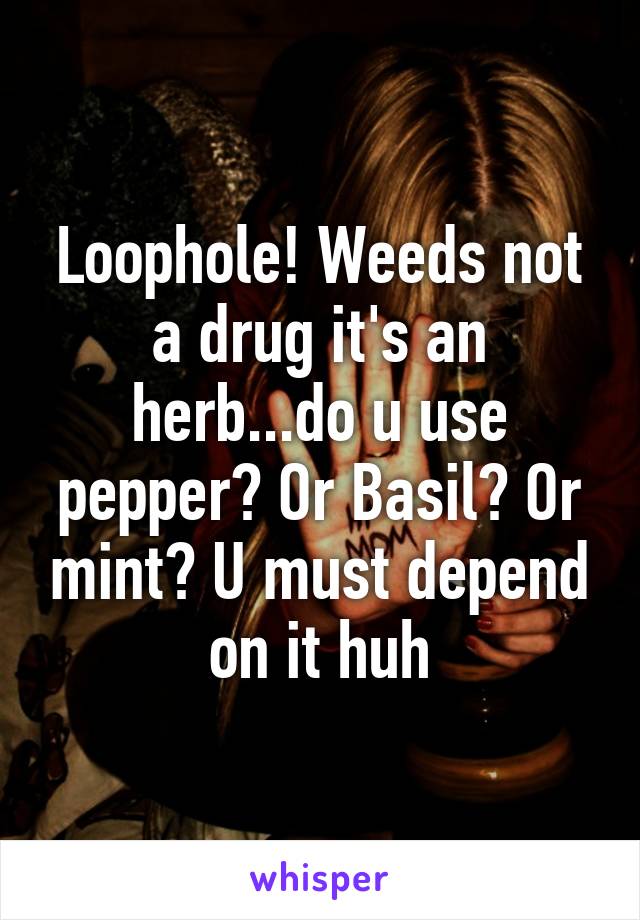 Loophole! Weeds not a drug it's an herb...do u use pepper? Or Basil? Or mint? U must depend on it huh