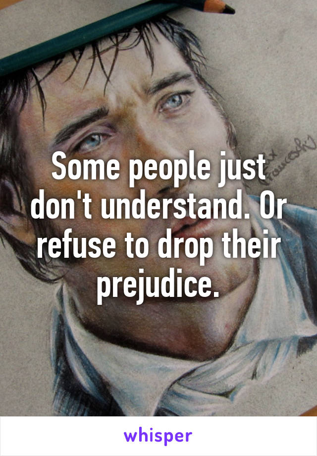 Some people just don't understand. Or refuse to drop their prejudice.
