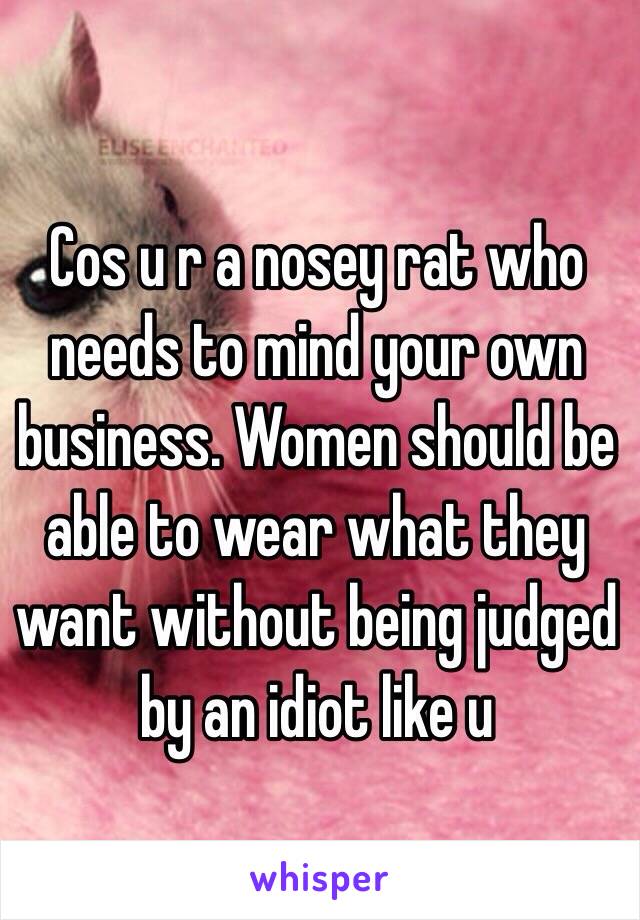 Cos u r a nosey rat who needs to mind your own business. Women should be able to wear what they want without being judged by an idiot like u