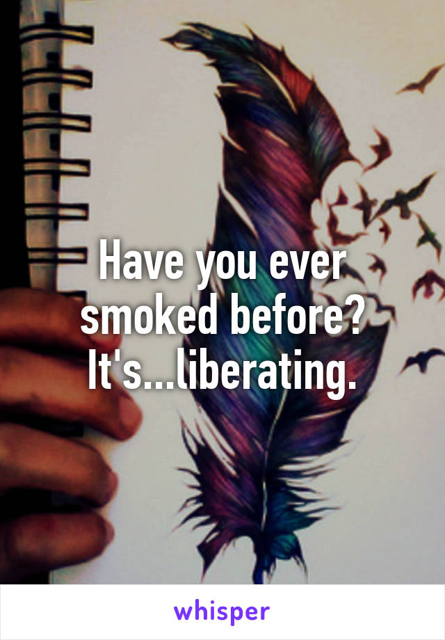 Have you ever smoked before? It's...liberating.