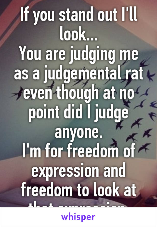 If you stand out I'll look...
You are judging me as a judgemental rat even though at no point did I judge anyone.
I'm for freedom of expression and freedom to look at that expression 