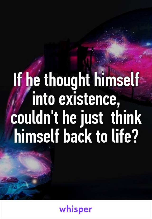 If he thought himself into existence, couldn't he just  think himself back to life?