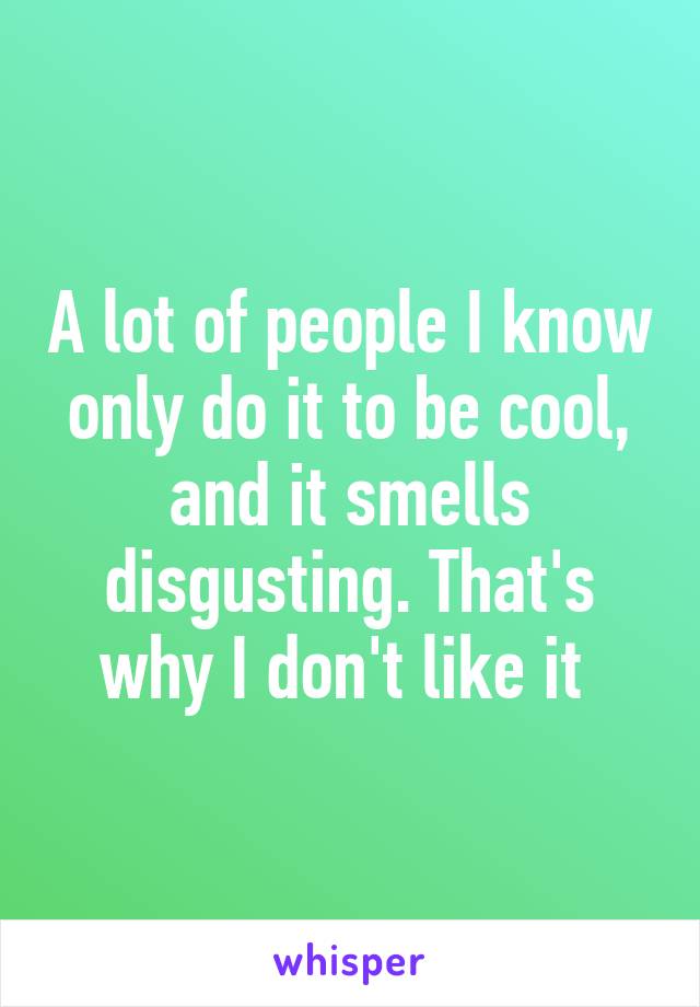 A lot of people I know only do it to be cool, and it smells disgusting. That's why I don't like it 