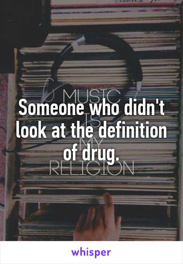 Someone who didn't look at the definition of drug.