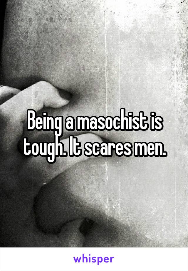Being a masochist is tough. It scares men.