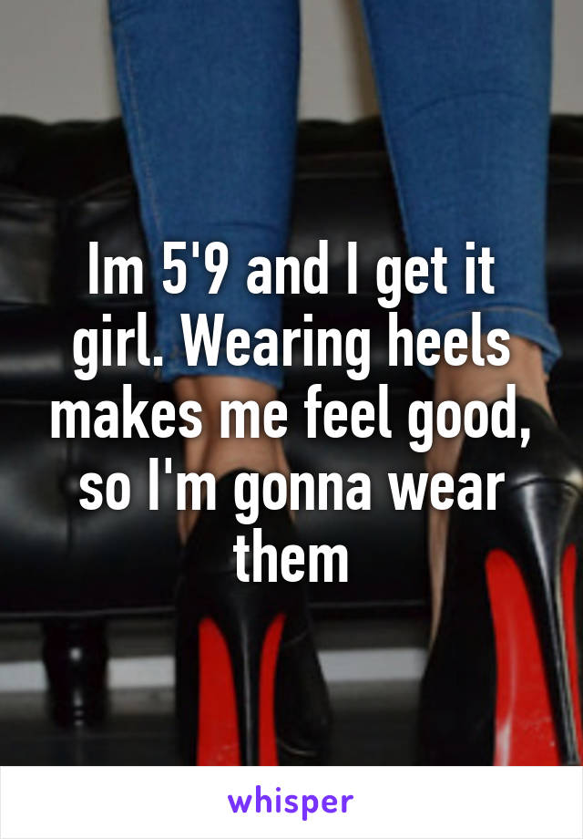 Im 5'9 and I get it girl. Wearing heels makes me feel good, so I'm gonna wear them