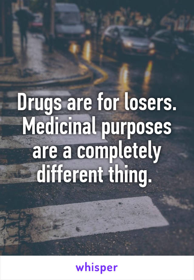 Drugs are for losers. Medicinal purposes are a completely different thing. 