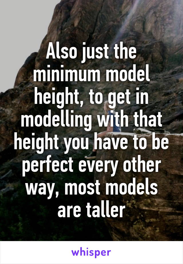 Also just the minimum model height, to get in modelling with that height you have to be perfect every other way, most models are taller