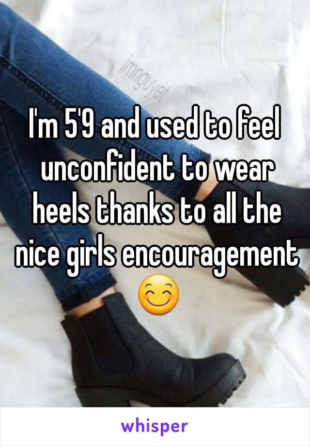 I'm 5'9 and used to feel unconfident to wear heels thanks to all the nice girls encouragement 😊