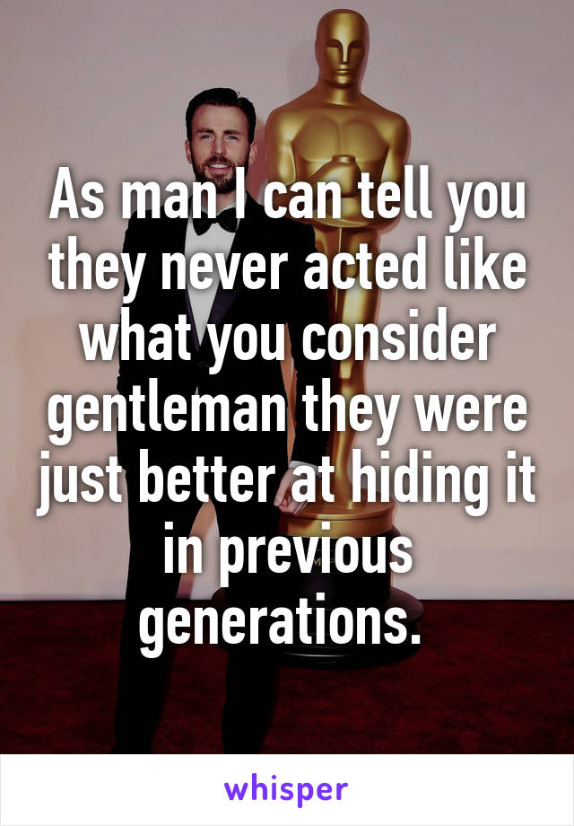 As man I can tell you they never acted like what you consider gentleman they were just better at hiding it in previous generations. 