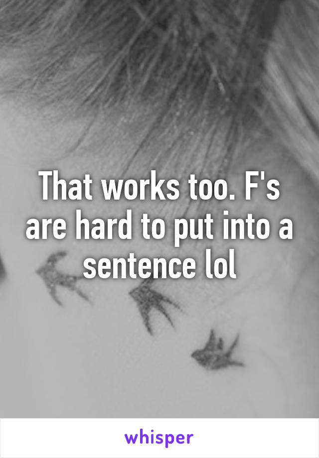 That works too. F's are hard to put into a sentence lol