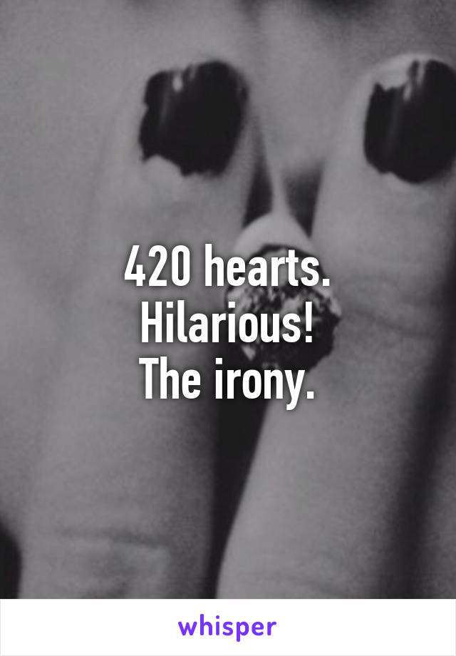 420 hearts.
Hilarious!
The irony.