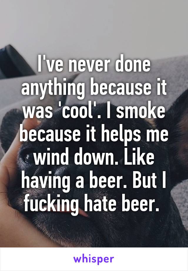 I've never done anything because it was 'cool'. I smoke because it helps me wind down. Like having a beer. But I fucking hate beer. 