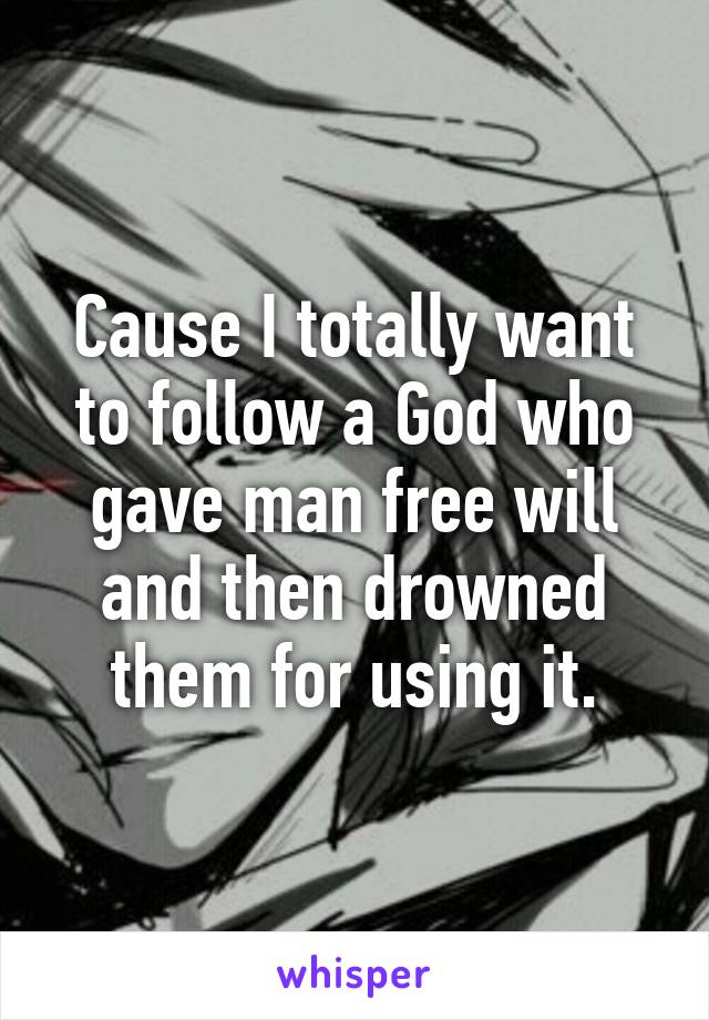 Cause I totally want to follow a God who gave man free will and then drowned them for using it.