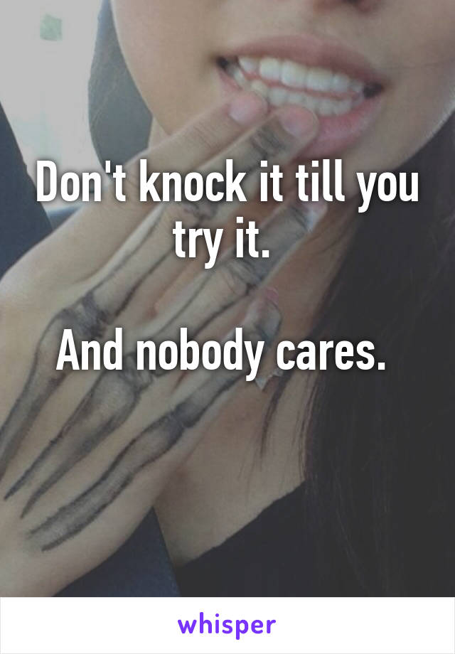 Don't knock it till you try it. 

And nobody cares. 

