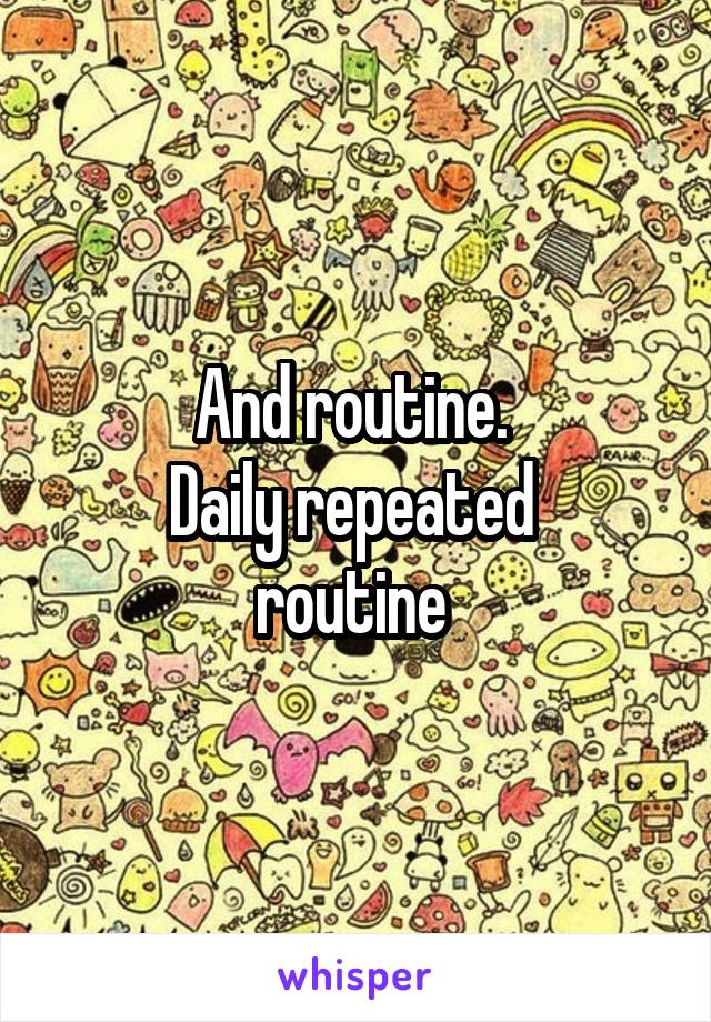 And routine. 
Daily repeated 
routine 