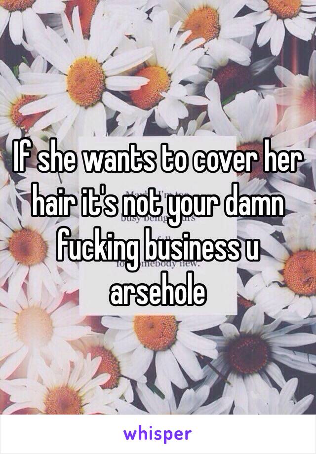If she wants to cover her hair it's not your damn fucking business u arsehole