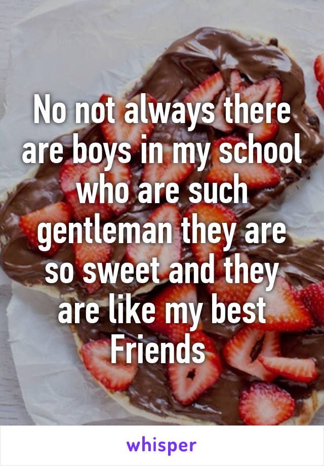 No not always there are boys in my school who are such gentleman they are so sweet and they are like my best Friends 